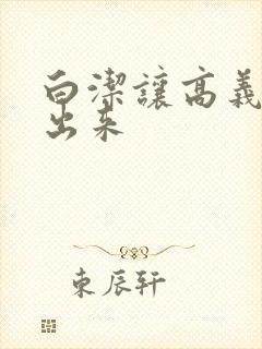 白洁让高义别拔出来