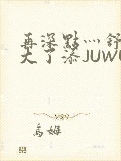 再深点灬舒服灬大了添JUWU