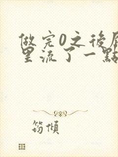 做完0之后屁股里流了一点血