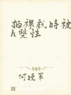 拍裸戏时被c了h双性