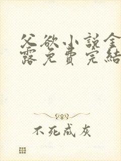 父欲小说金银花露免费完结笔趣阁