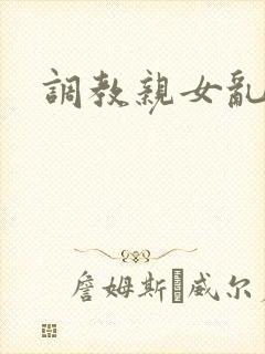 调教亲女乱h文