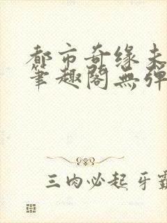 都市奇缘未删节笔趣阁无弹窗