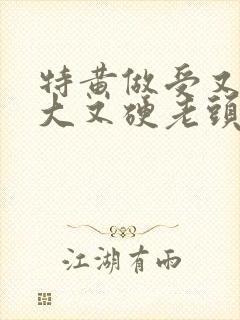 特黄做受又粗又大又硬老头