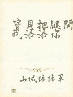 宝贝把腿开大让我添添你