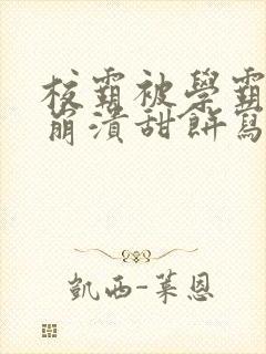 校霸被学霸玩到崩溃甜饼写手