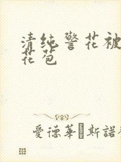 清纯警花被迫开花苞