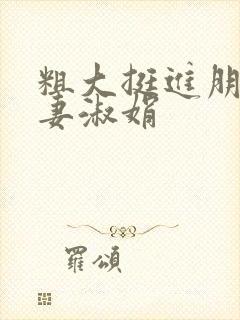 粗大挺进朋友人妻淑娟