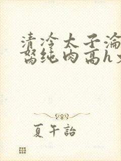 清冷太子沦为禁胬纯肉高h文
