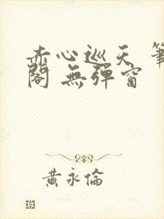 赤心巡天 笔趣阁 无弹窗