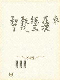 和教练在车里干了我三次