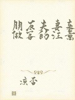 朋友夫妻来我家做客的注意事项