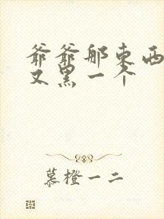 爷爷那东西又大又黑一个