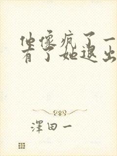 他像疯了一样占有了她退出