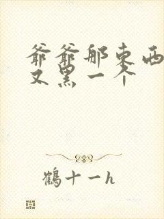 爷爷那东西又大又黑一个