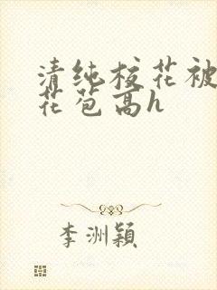 清纯校花被迫开花苞高h