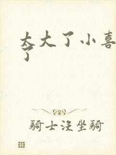 太大了小喜涨死了