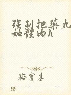 强制把药丸推进她体内h