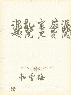 混乱家庭派对笔趣阁免费阅读全文笔趣阁