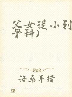 父女从小到大(骨科)