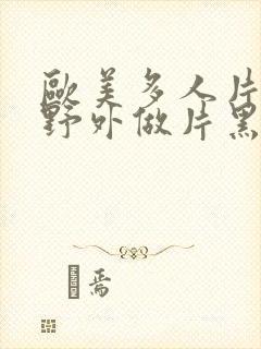 欧美多人片高潮野外做片黑人