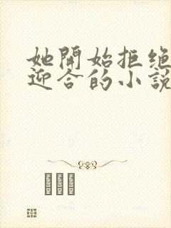 她开始拒绝慢迎迎合的小说