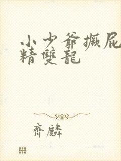 小少爷撅屁股授精双龙