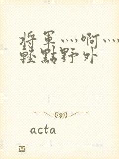 将军灬啊灬啊灬轻点野外