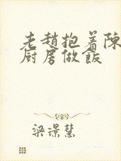 老赵抱着陈婷在厨房做饭