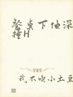 餐桌下他深深顶撞H