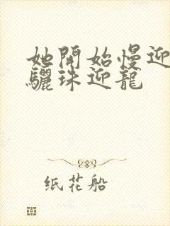 她开始慢迎迎合骊珠迎龙