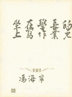 坐在学长的紫根上写作业免费阅读