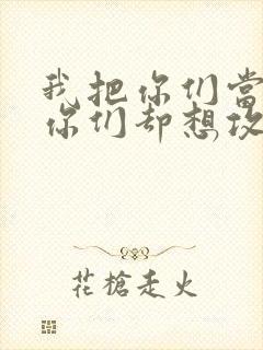 我把你们当敌人你们却想攻略我