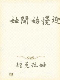 她开始慢迎迎合