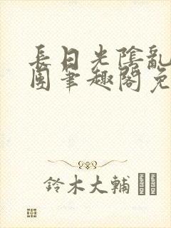 长日光阴乱作一团笔趣阁免费阅读无弹窗