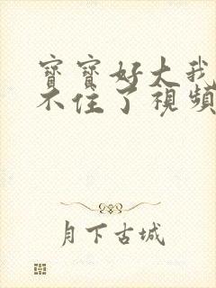 宝宝好大我都握不住了视频