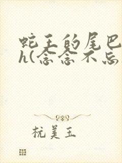 蛇王的尾巴高ah(念念不忘)小说