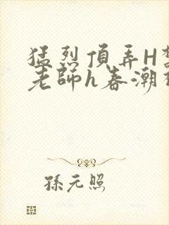 猛烈顶弄H禁欲老师h春潮视频