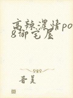 高辣浓情po18御宅屋