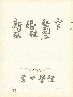 新婚 紧窄 哀求 破裂