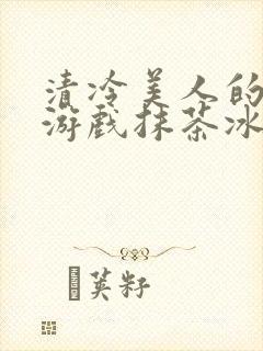 清冷美人的神奇游戏抹茶冰沙1