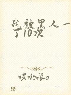 我被黑人一夜P了10次