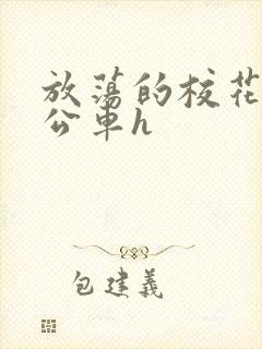 放荡的校花女友公车h