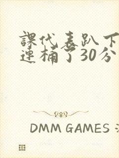 课代表趴下让我连桶了30分钟