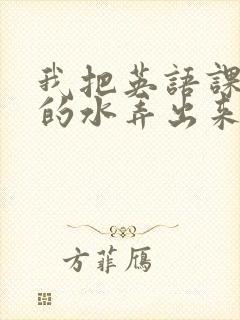 我把英语课代表的水弄出来了