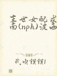 末世女配求生指南(nph)波西米亚