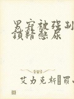 男宠被强制灌水锁精憋尿