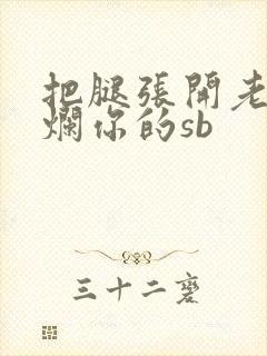 把腿张开老子臊烂你的sb