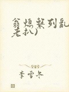 翁熄系列乱 (老扒)