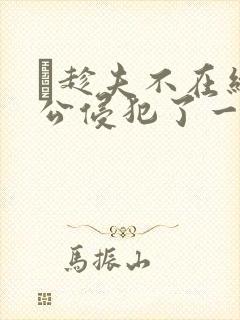 巜趁夫不在给给公侵犯了一天